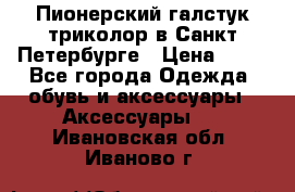 Пионерский галстук триколор в Санкт Петербурге › Цена ­ 90 - Все города Одежда, обувь и аксессуары » Аксессуары   . Ивановская обл.,Иваново г.